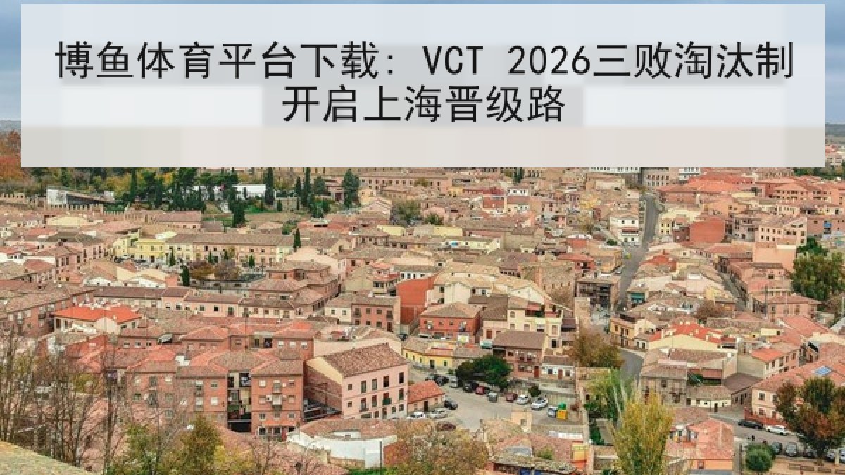 博鱼体育平台下载: VCT 2026三败淘汰制开启上海晋级路