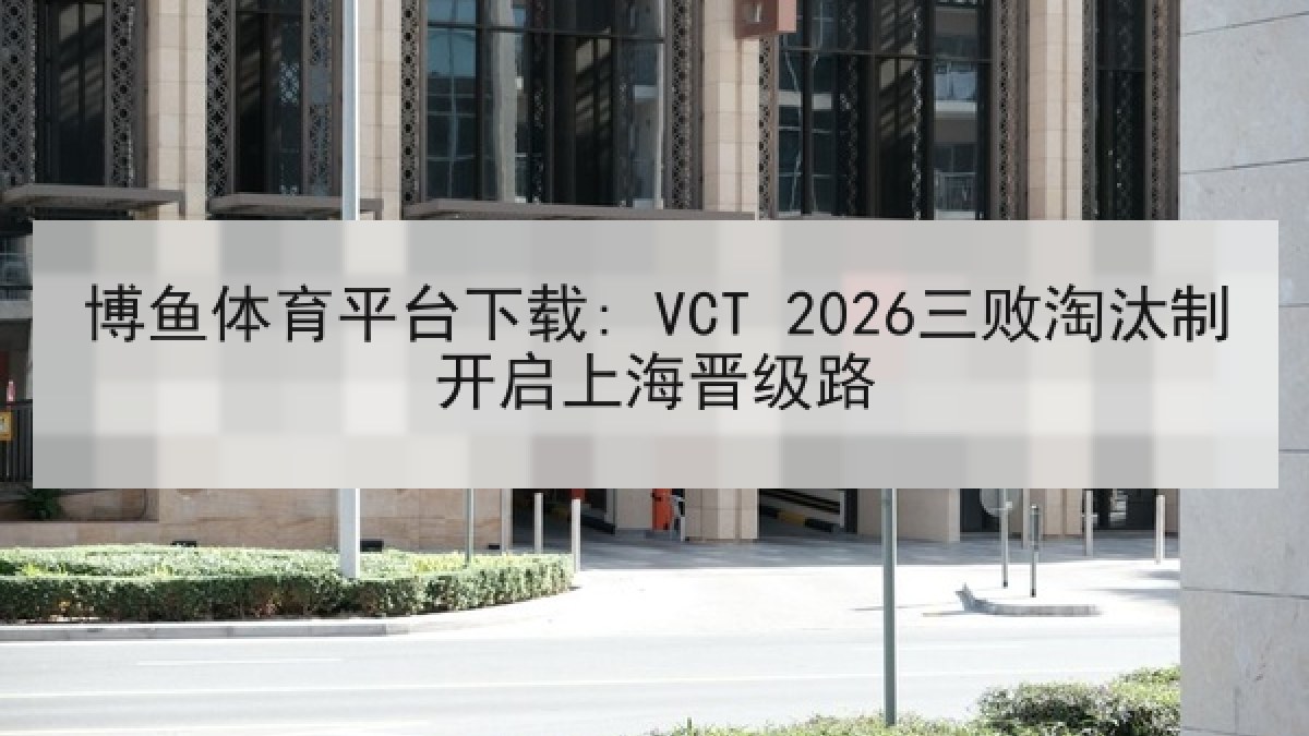 博鱼体育平台下载: VCT 2026三败淘汰制开启上海晋级路