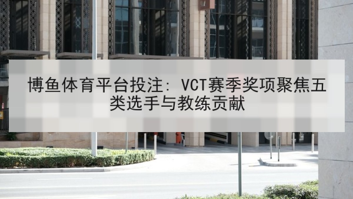 博鱼体育平台投注: VCT赛季奖项聚焦五类选手与教练贡献